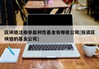 区块链注册非盈利性基金有哪些公司[投资区块链的基金公司]