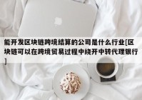 能开发区块链跨境结算的公司是什么行业[区块链可以在跨境贸易过程中绕开中转代理银行]