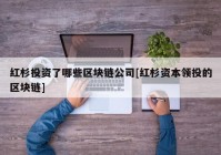 红杉投资了哪些区块链公司[红杉资本领投的区块链]