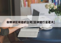 帝师讲区块链的公司[区块链行业老大]