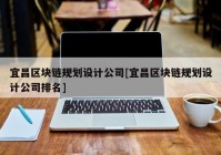 宜昌区块链规划设计公司[宜昌区块链规划设计公司排名]