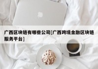 广西区块链有哪些公司[广西跨境金融区块链服务平台]