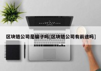 区块链公司是骗子吗[区块链公司有前途吗]