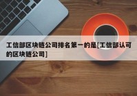 工信部区块链公司排名第一的是[工信部认可的区块链公司]